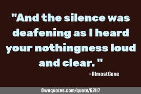 Silence, as many good quotes can attest, can be just as powerful as using words. And The Silence Was Deafening As I Heard Your Nothingness Loud Ownquotes Com