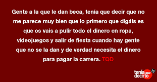 Gente a la que le dan beca, tenía que decir que no me parece muy bien que  lo primero que digáis ...