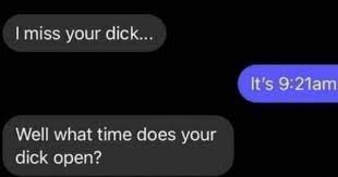 I miss your dick... Well what time does your dick open? - iFunny
