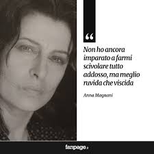 Non ho ancora imparato a farmi scivolare tutto addosso, ma meglio ruvida  che viscida." (Anna Magnani)