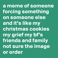 We've rounded up 40 funny tweets about baking (and eating) christmas. A Meme Of Someone Forcing Something On Someone Else And It S Like My Christmas Cookies My Grief My Bf S Friends And Family Not Sure The Image Or Order Post By Lifecreep