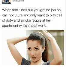 When She Finds Out You Got No Job No Car No Future And Only Want To Play Call Of Duty And Smoke Reggie At Her Apartment While She At Work Future