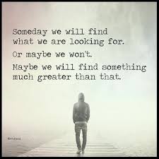 Someday We Will Find What We Are Looking For One Can Only Hope Beautiful Soul Quotes Fine Quotes Rejected Quotes