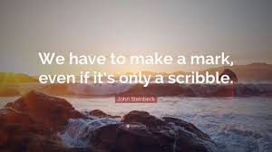 John Steinbeck Quote: “We have to make a mark, even if it's only a  scribble.”