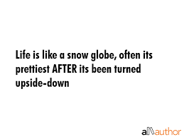 The world is turned upside down, i love it. Life Is Like A Snow Globe Often Its Quote