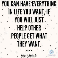You Can Have Everything In Life You Want If You Will Just Help Other People Get What They Want Zig Zi Calm Quotes Inspirational Quotes Helping Other People