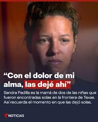Solo quería un futuro mejor para ellas", dice Sandra Padilla con lágrimas  en los ojos. Ella es la mamá de dos de las niñas que fueron encontradas  solas en la frontera de