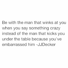 Be With The Man Than Winks At You When You Say Something Crazy Instead Of The Man That Kicks You Under The Tabl Life Quotes Quotes To Live By
