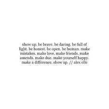 Show Up Be Brave Be Daring Be Full Of Light Be Honest Be Open Be Human Make Mistakes Make Love Make Friends Make Amends Words Quotes Life Quotes Words
