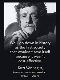 We'll go down in history as the first society that wouldn't save itself  because it wasn't cost-effective. Kurt Vonnegut, American writer and  novelist (1922 (1922-2007) 2007)