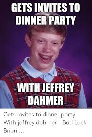 Dinner parties are the best of times and the worst of times. Gets Invites To Dinner Party With Jeffrey Dahmer Gets Invites To Dinner Party With Jeffrey Dahmer Bad Luck Brian Bad Meme On Me Me