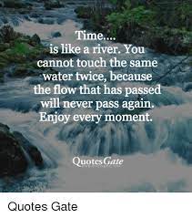 Time is like a river. Time Is Like A River You Cannot Touch The Same Water Twice Because The Flow That Has Passed Will Never Pass Again Enjoy Every Moment Quotes Gate Quotes Gate Meme On