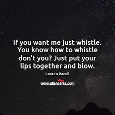You just put your lips together and blow.(as marie 'slim' br. You Know How To Whistle Don T You Quote Lauren Bacall S Quotes Famous And Not Much Sualci Quotes 2019 Don T Quote It If You Can T Source It Lop Blog