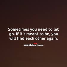 If it's meant to be it will be. Sometimes You Need To Let Go If It S Meant To Be You Will Find Each Other Again Idlehearts