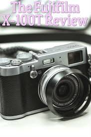 The Fujifilm X 100t An Upgrade To Love The Camera Guide Camera Fujifilm Dslr Camera