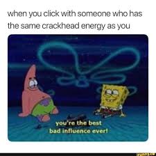 When You Click With Someone Who Has The Same Crackhead Energy As You You Re The Best Bad Influence Ever Ifunny Funny Spongebob Memes Bad Influence Funny Memes