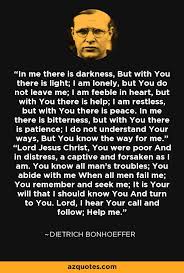 In Me There Is Darkness But With You There Is Light I Am Lonely But You Do Not Leave Me I Am Feeble Bonhoeffer Quotes Dietrich Bonhoeffer Quotes Bonhoeffer