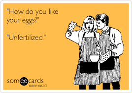 And honestly, they don't ask how you like your eggs there, because we don't usually order eggs in restaurants. How Do You Like Your Eggs Unfertilized Flirting Ecard