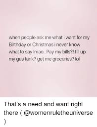 Well, my birthday is 5 days off, and i don't know what to get. When People Ask Me What I Want For My Birthday Or Christmas I Never Know What To Say Imaopay My Bills Fill Up My Gas Tank Get Me Groceries Lol That S A