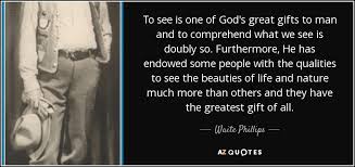 The spiritual gifts god gives to every believer are not like those my grandmother gave. Waite Phillips Quote To See Is One Of God S Great Gifts To Man