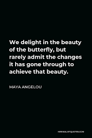 She wrote so powerfully about her childhood, the rough and painful elements of her past that strengthened and polished her into a diamond of a woman. Maya Angelou Quote We Delight In The Beauty Of The Butterfly But Rarely Admit The Changes It Has Gone Through To Achieve That Beauty