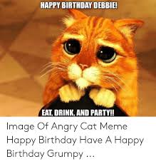 How do you find these cat birthday memes? Happy Birthday Debbie Eat Drink And Party Image Of Angry Cat Meme Happy Birthday Have A Happy Birthday Grumpy Birthday Meme On Me Me