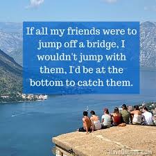 If All My Friends Were To Jump Off A Bridge I Wouldnt Jump With Them Id Be At The Bottom To Catch Them Quote Life Quotes Love Quotes Funny Quotes And