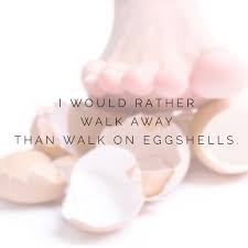 I Would Rather Walk Away From You Then Have To Walk On Egg Shells Around You Walking On Eggs Positive Words Egg Shells