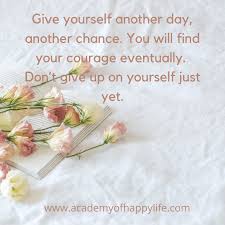 Give Yourself Another Day Another Chance You Will Find Your Courage Eventually Don T Give Up On Your Just Yet Academy Of Happy Life