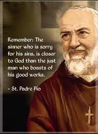 Remember: The sinner who is sorry for his sins, is closer to God than the  just man who boasts of his good works.