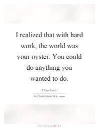 I Realized That With Hard Work The World Was Your Oyster You Picture Quotes