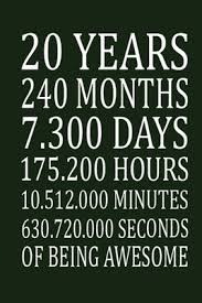1 year = 525948.767 minutes 20 Years 240 Months 7300 Days 175 200 Hours 10 512 000 Minutes 630 720 000 Seconds Of Being