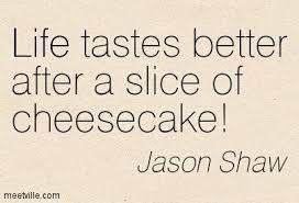 A great cheesecake is the stuff dreams are made of. Jason Shaw Life Tastes Better After A Slice Of Cheesecake Life Great Quotes Quotes