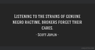 These are the best examples of scott joplin quotes on poetrysoup. Listening To The Strains Of Genuine Negro Ragtime Brokers Forget Their Cares