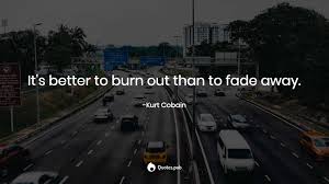 It's better to burn out than fade away quote. It S Better To Burn Out Than To Fade Awa Kurt Cobain Quotes Pub