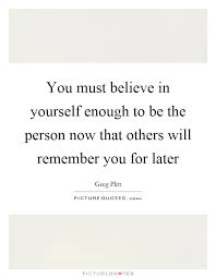 You Must Believe In Yourself Enough To Be The Person Now That Picture Quotes
