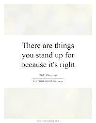 There Are Things You Stand Up For Because It S Right Picture Quotes