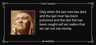 Only when the last tree has died. Chief Seattle Quote Only When The Last Tree Has Died And The Last