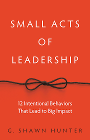 Small Acts of Leadership: 12 Intentional Behaviors That Lead to Big Impact  by G. Shawn Hunter