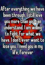 After Everything We Have Been Through I Still Love You More Than You Can Understand I Am Willing To Fight For What We Have I Don T Ever Want To Lose You I