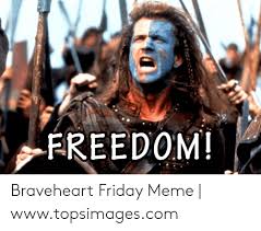 Spoilers.watch in 1080p.*all the images and music used in the video belong to their respective owners. Freedom Braveheart Friday Meme Wwwtopsimagescom Friday Meme On Me Me