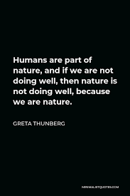 This is a collection of quotes by greta thunberg. Greta Thunberg Quote Humans Are Part Of Nature And If We Are Not Doing Well Then Nature Is Not Doing Well Because We Are Nature
