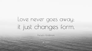 You don't choose to love anyone, similarly, you cannot force yourself to love someone. Pamela Anderson Quote Love Never Goes Away It Just Changes Form