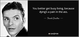 Get all the details, meaning, context, and even a pretentious factor for good measure. Frank Sinatra Quote You Better Get Busy Living Because Dying S A Pain In
