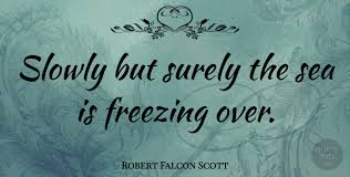 Be not afraid of going slowly, be afraid of standing still. Robert Falcon Scott Slowly But Surely The Sea Is Freezing Over Quotetab