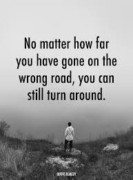 No matter how far you have gone on the wrong road, you can still turn  around.