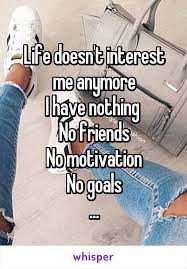 Life Doesn T Interest Me Anymore I Have Nothing No Friends No Motivation No Goals