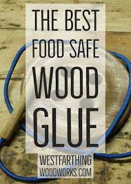The Best Food Safe Wood Glue Westfarthing Woodworks