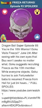 Reuniting the franchise's iconic characters, dragon ball super will follow the aftermath of goku's fierce battle with majin buu as he attempts to maintain earth's fragile peace. Frieza Returns Episode 93 Spoilers Com Dbsextreme Dragon Ball Super Episode 93 You Re The 10th Warrior Goku Visits Freeza June 24t After Seeing With His Own Eyes That Buu Won T Awake No