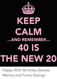 Celebrate and have fun, you deserve it. Keep Calm 40 Is The New 20 And Remember Happy 40th Birthday Quotes Memes And Funny Sayings Birthday Meme On Me Me